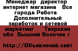 Менеджер (директор) интернет-магазина - Все города Работа » Дополнительный заработок и сетевой маркетинг   . Тверская обл.,Вышний Волочек г.